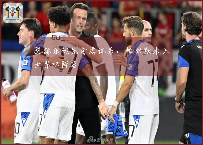 图赫尔优先考虑体系，帕尔默未入世界杯阵容