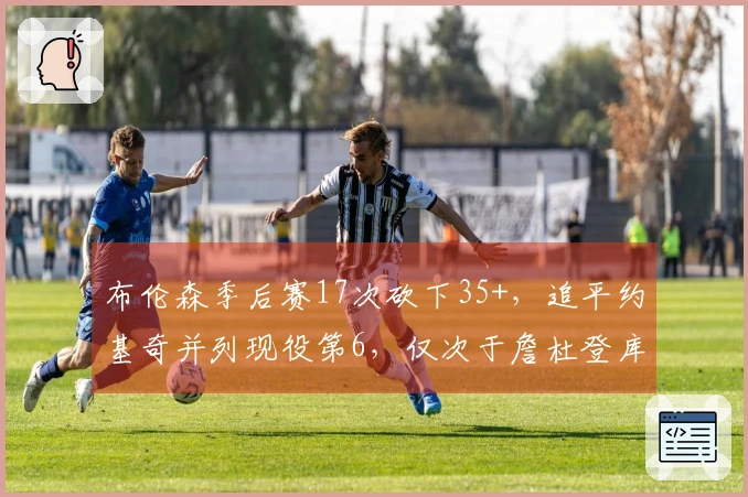 布伦森季后赛17次砍下35+，追平约基奇并列现役第6，仅次于詹杜登库卡