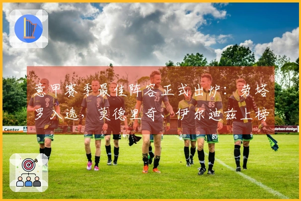 意甲赛季最佳阵容正式出炉：劳塔罗入选，莫德里奇、伊尔迪兹上榜